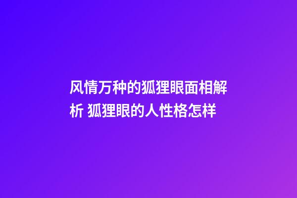 风情万种的狐狸眼面相解析 狐狸眼的人性格怎样